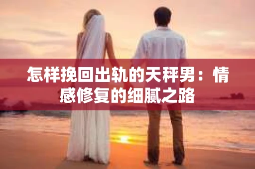 怎样挽回出轨的天秤男：情感修复的细腻之路
