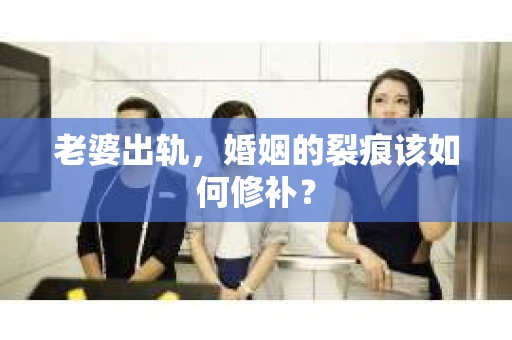 老婆出轨，婚姻的裂痕该如何修补？