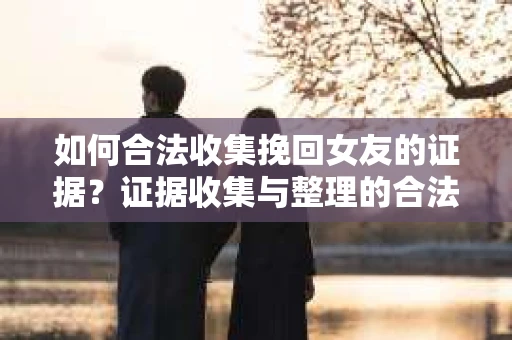 如何合法收集挽回女友的证据？证据收集与整理的合法策略怎么办？