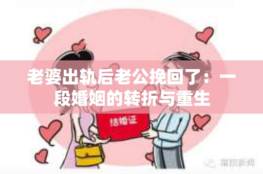 老婆出轨后老公挽回了：一段婚姻的转折与重生