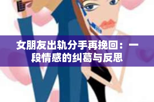 女朋友出轨分手再挽回：一段情感的纠葛与反思