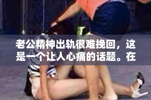 老公精神出轨很难挽回，这是一个让人心痛的话题。在婚姻生活中，当一方发现另一半精神出轨时，往往会产生强烈的痛苦和困惑。那么，面对这种情况，我们该如何应对呢？今天，就让我们一起来探讨一下这个问题。