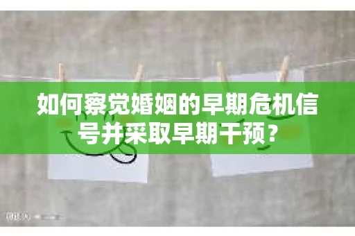 如何察觉婚姻的早期危机信号并采取早期干预? 如何察觉婚姻的早期危机信号并采取早期干预?