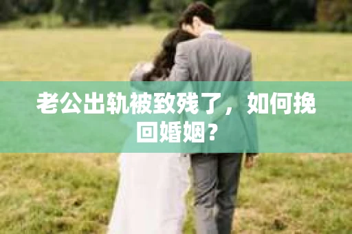 老公出轨被致残了，如何挽回婚姻？