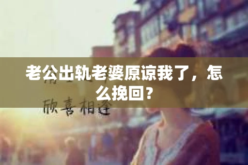 老公出轨老婆原谅我了，怎么挽回？