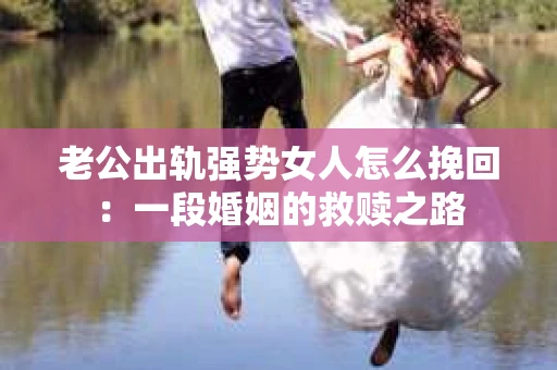 老公出轨强势女人怎么挽回：一段婚姻的救赎之路