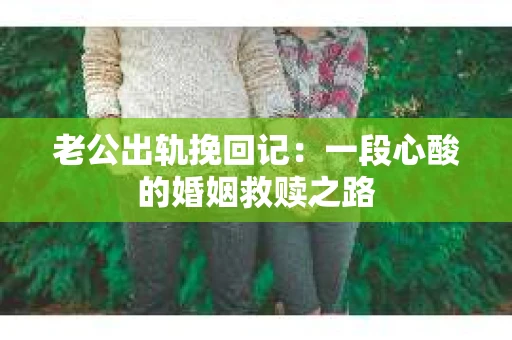 老公出轨挽回记：一段心酸的婚姻救赎之路