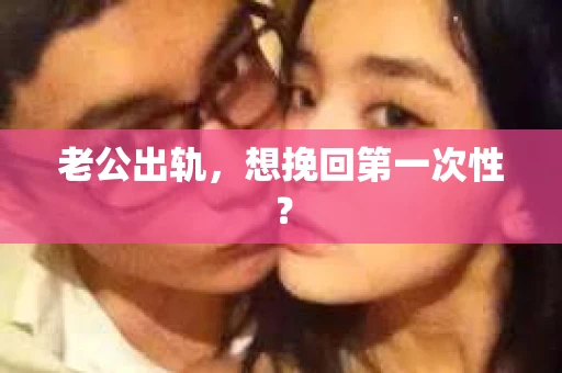 老公出轨，想挽回第一次性？