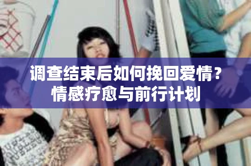 调查结束后如何挽回爱情?情感疗愈与前行计划 调查结束后如何挽回爱情?情感疗愈与前行计划