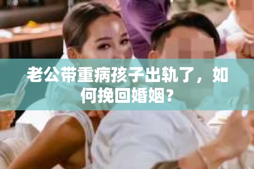 老公带重病孩子出轨了，如何挽回婚姻？