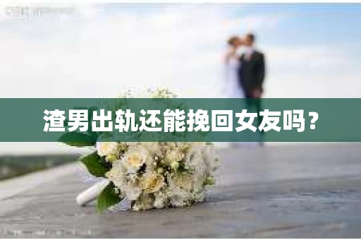 渣男出轨还能挽回女友吗？