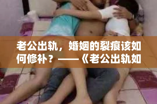 老公出轨，婚姻的裂痕该如何修补？——《老公出轨如何挽回的书》带你走出困境