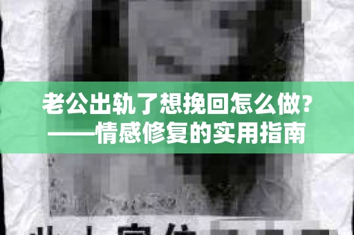 老公出轨了想挽回怎么做？——情感修复的实用指南