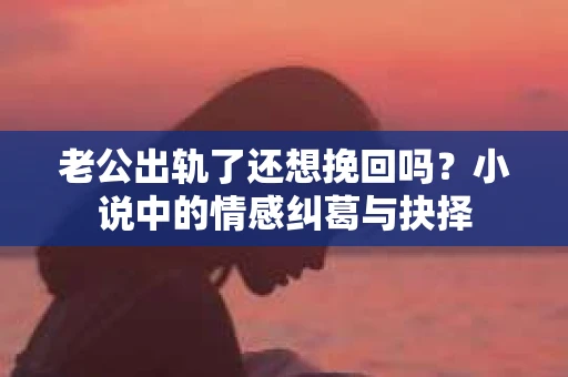老公出轨了还想挽回吗？小说中的情感纠葛与抉择