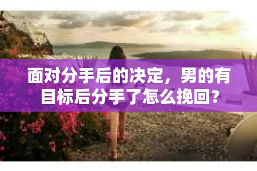 面对分手后的决定,男的有目标后分手了怎么挽回? 面对分手后的决定,男的有目标后分手了怎么挽回?