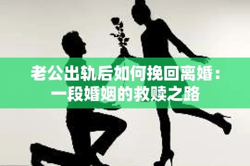 老公出轨后如何挽回离婚：一段婚姻的救赎之路