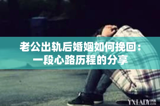 老公出轨后婚姻如何挽回：一段心路历程的分享