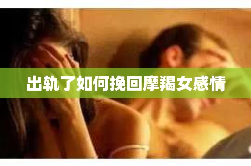 出轨了如何挽回摩羯女感情