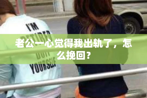 老公一心觉得我出轨了，怎么挽回？