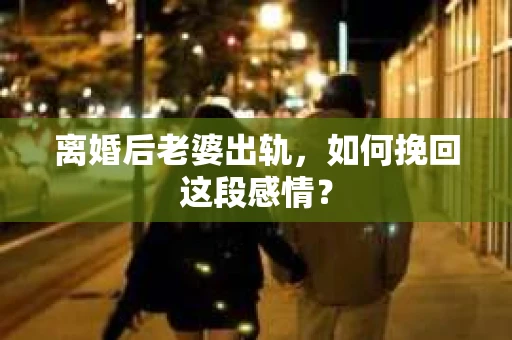 离婚后老婆出轨，如何挽回这段感情？