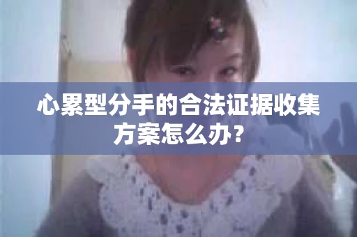 心累型分手的合法证据收集方案怎么办？