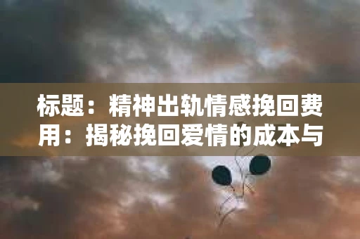 标题：精神出轨情感挽回费用：揭秘挽回爱情的成本与价值
