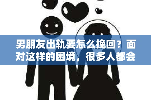 男朋友出轨要怎么挽回？面对这样的困境，很多人都会感到无助和痛苦。但请相信，无论情况多么复杂，总有解决问题的方法。今天，就让我来和大家聊聊，当男朋友出轨时，我们应该如何挽回这段感情。
