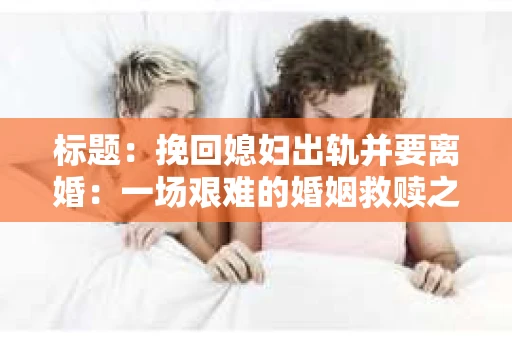 标题：挽回媳妇出轨并要离婚：一场艰难的婚姻救赎之路
