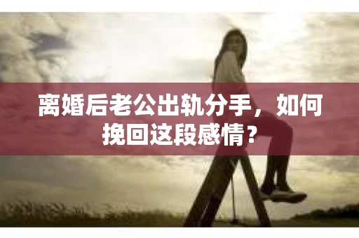 离婚后老公出轨分手，如何挽回这段感情？