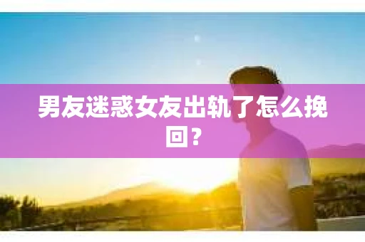 男友迷惑女友出轨了怎么挽回？