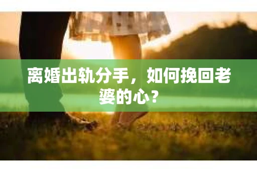 离婚出轨分手，如何挽回老婆的心？