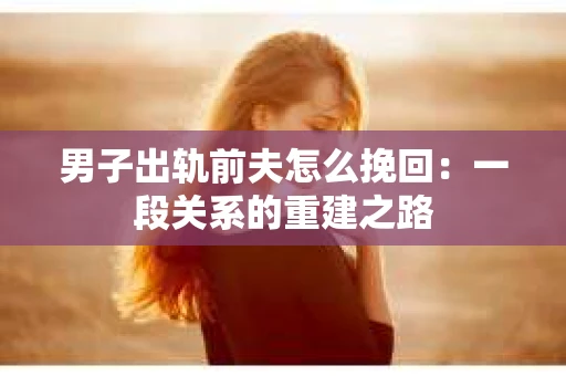 男子出轨前夫怎么挽回：一段关系的重建之路