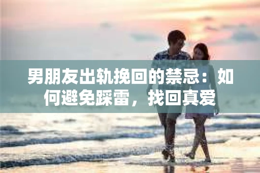 男朋友出轨挽回的禁忌：如何避免踩雷，找回真爱