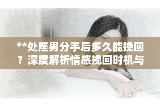 **处座男分手后多久能挽回？深度解析情感挽回时机与策略**