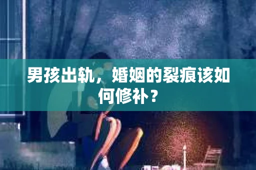 男孩出轨，婚姻的裂痕该如何修补？