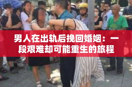 男人在出轨后挽回婚姻：一段艰难却可能重生的旅程