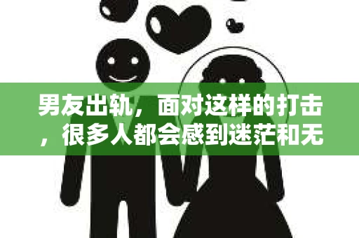 男友出轨，面对这样的打击，很多人都会感到迷茫和无助。那么，男友出轨后，我们该怎么办呢？如何挽回这段感情？今天，就让我来和大家聊聊这个问题。