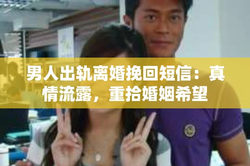 男人出轨离婚挽回短信：真情流露，重拾婚姻希望