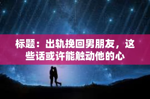 标题：出轨挽回男朋友，这些话或许能触动他的心