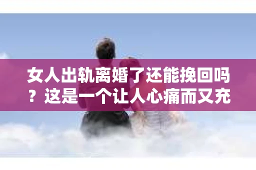 女人出轨离婚了还能挽回吗？这是一个让人心痛而又充满疑惑的问题。在这个充满变数的世界里，婚姻的稳固性似乎变得越来越脆弱。那么，当女人出轨导致离婚后，还有没有可能挽回这段婚姻呢？让我们一起来探讨这个问题。