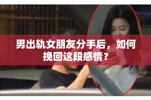 男出轨女朋友分手后，如何挽回这段感情？