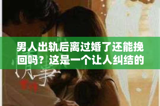 男人出轨后离过婚了还能挽回吗？这是一个让人纠结的问题。在这个充满变数的世界里，婚姻的稳固性似乎变得越来越难以保证。那么，当一个男人出轨后离婚了，他还有机会挽回这段婚姻吗？今天，我们就来探讨一下这个问题。