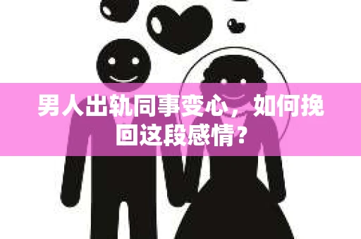 男人出轨同事变心，如何挽回这段感情？