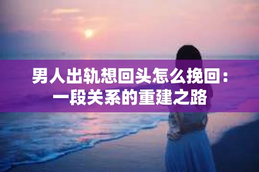 男人出轨想回头怎么挽回：一段关系的重建之路
