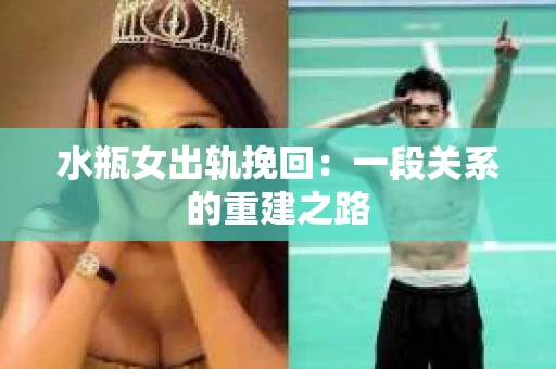水瓶女出轨挽回：一段关系的重建之路