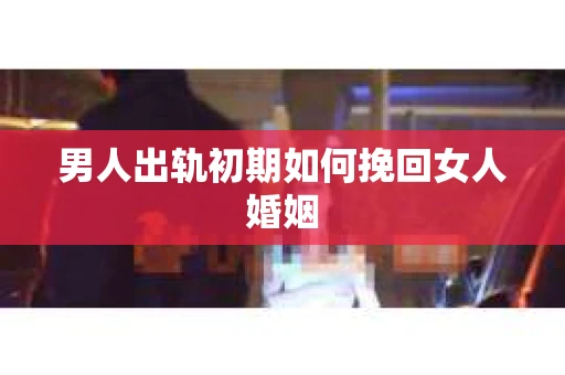 男人出轨初期如何挽回女人婚姻