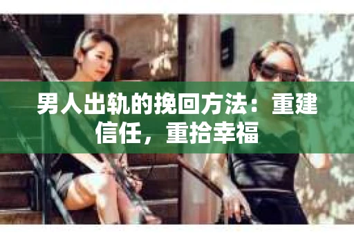 男人出轨的挽回方法：重建信任，重拾幸福