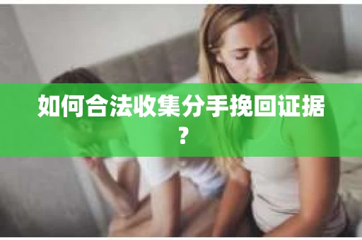 如何合法收集分手挽回证据？