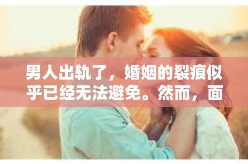 男人出轨了，婚姻的裂痕似乎已经无法避免。然而，面对这样的困境，我们是否真的无路可走？今天，就让我们一起来探讨一下，男人出轨了，我们该如何挽回他。