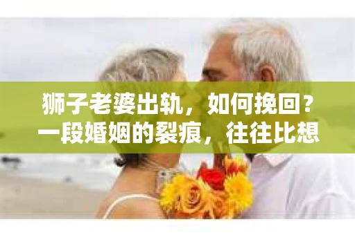 狮子老婆出轨，如何挽回？一段婚姻的裂痕，往往比想象中更难以修复。但面对这样的困境，我们仍可以尝试寻找解决问题的方法。以下，我将结合实际情况，分享一些关于如何挽回狮子老婆出轨的心得。